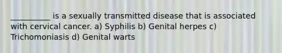 __________ is a sexually transmitted disease that is associated with cervical cancer. a) Syphilis b) Genital herpes c) Trichomoniasis d) Genital warts