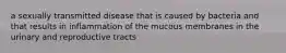 a sexually transmitted disease that is caused by bacteria and that results in inflammation of the mucous membranes in the urinary and reproductive tracts