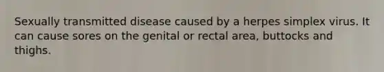 Sexually transmitted disease caused by a herpes simplex virus. It can cause sores on the genital or rectal area, buttocks and thighs.