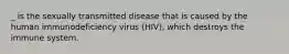 _ is the sexually transmitted disease that is caused by the human immunodeficiency virus (HIV), which destroys the immune system.