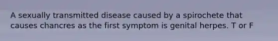 A sexually transmitted disease caused by a spirochete that causes chancres as the first symptom is genital herpes. T or F