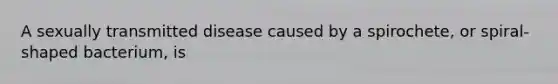 A sexually transmitted disease caused by a spirochete, or spiral-shaped bacterium, is
