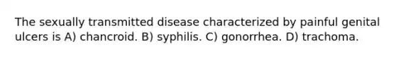 The sexually transmitted disease characterized by painful genital ulcers is A) chancroid. B) syphilis. C) gonorrhea. D) trachoma.