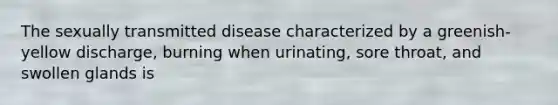 The sexually transmitted disease characterized by a greenish-yellow discharge, burning when urinating, sore throat, and swollen glands is