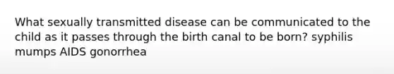 What sexually transmitted disease can be communicated to the child as it passes through the birth canal to be born? syphilis mumps AIDS gonorrhea