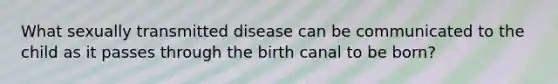 What sexually transmitted disease can be communicated to the child as it passes through the birth canal to be born?