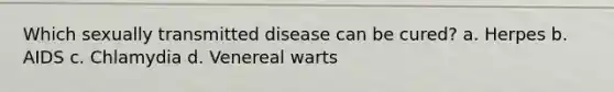 Which sexually transmitted disease can be cured? a. Herpes b. AIDS c. Chlamydia d. Venereal warts