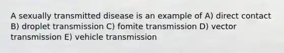 A sexually transmitted disease is an example of A) direct contact B) droplet transmission C) fomite transmission D) vector transmission E) vehicle transmission