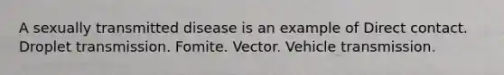 A sexually transmitted disease is an example of Direct contact. Droplet transmission. Fomite. Vector. Vehicle transmission.