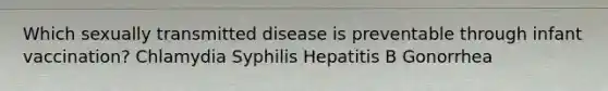 Which sexually transmitted disease is preventable through infant vaccination? Chlamydia Syphilis Hepatitis B Gonorrhea