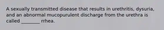 A sexually transmitted disease that results in urethritis, dysuria, and an abnormal mucopurulent discharge from the urethra is called ________ rrhea.