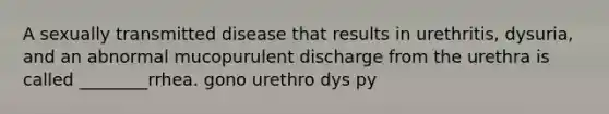 A sexually transmitted disease that results in urethritis, dysuria, and an abnormal mucopurulent discharge from the urethra is called ________rrhea. gono urethro dys py