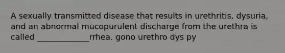 A sexually transmitted disease that results in urethritis, dysuria, and an abnormal mucopurulent discharge from the urethra is called _____________rrhea. gono urethro dys py