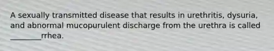 A sexually transmitted disease that results in urethritis, dysuria, and abnormal mucopurulent discharge from the urethra is called ________rrhea.