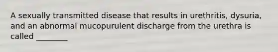 A sexually transmitted disease that results in urethritis, dysuria, and an abnormal mucopurulent discharge from the urethra is called ________