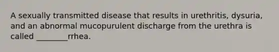 A sexually transmitted disease that results in urethritis, dysuria, and an abnormal mucopurulent discharge from the urethra is called ________rrhea.