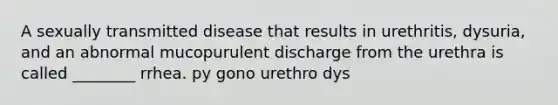 A sexually transmitted disease that results in urethritis, dysuria, and an abnormal mucopurulent discharge from the urethra is called ________ rrhea. py gono urethro dys