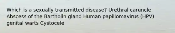 Which is a sexually transmitted disease? Urethral caruncle Abscess of the Bartholin gland Human papillomavirus (HPV) genital warts Cystocele