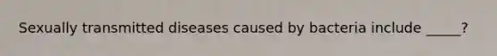 Sexually transmitted diseases caused by bacteria include _____?