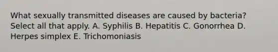 What sexually transmitted diseases are caused by bacteria? Select all that apply. A. Syphilis B. Hepatitis C. Gonorrhea D. Herpes simplex E. Trichomoniasis