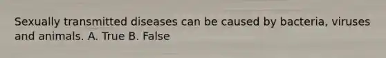 Sexually transmitted diseases can be caused by bacteria, viruses and animals. A. True B. False