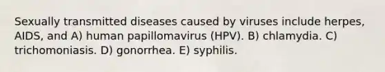 Sexually transmitted diseases caused by viruses include herpes, AIDS, and A) human papillomavirus (HPV). B) chlamydia. C) trichomoniasis. D) gonorrhea. E) syphilis.