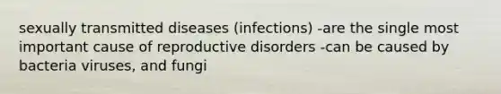 sexually transmitted diseases (infections) -are the single most important cause of reproductive disorders -can be caused by bacteria viruses, and fungi