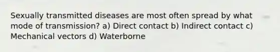 Sexually transmitted diseases are most often spread by what mode of transmission? a) Direct contact b) Indirect contact c) Mechanical vectors d) Waterborne