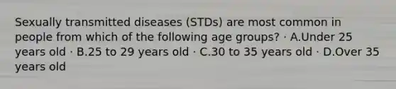 Sexually transmitted diseases (STDs) are most common in people from which of the following age groups? · A.Under 25 years old · B.25 to 29 years old · C.30 to 35 years old · D.Over 35 years old