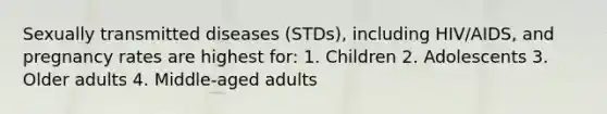 Sexually transmitted diseases (STDs), including HIV/AIDS, and pregnancy rates are highest for: 1. Children 2. Adolescents 3. Older adults 4. Middle-aged adults