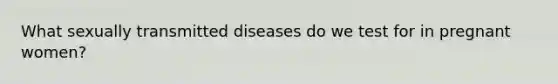 What sexually transmitted diseases do we test for in pregnant women?