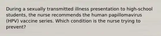 During a sexually transmitted illness presentation to high-school students, the nurse recommends the human papillomavirus (HPV) vaccine series. Which condition is the nurse trying to prevent?
