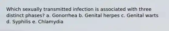 Which sexually transmitted infection is associated with three distinct phases? a. Gonorrhea b. Genital herpes c. Genital warts d. Syphilis e. Chlamydia