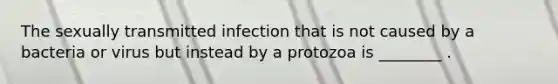 The sexually transmitted infection that is not caused by a bacteria or virus but instead by a protozoa is​ ________ .