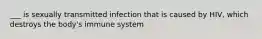 ___ is sexually transmitted infection that is caused by HIV, which destroys the body's immune system