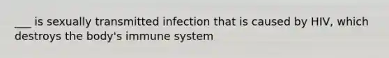 ___ is sexually transmitted infection that is caused by HIV, which destroys the body's immune system