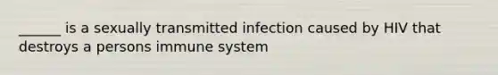 ______ is a sexually transmitted infection caused by HIV that destroys a persons immune system