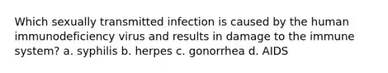 Which sexually transmitted infection is caused by the human immunodeficiency virus and results in damage to the immune system? a. syphilis b. herpes c. gonorrhea d. AIDS