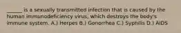 ______ is a sexually transmitted infection that is caused by the human immunodeficiency virus, which destroys the body's immune system. A.) Herpes B.) Gonorrhea C.) Syphilis D.) AIDS