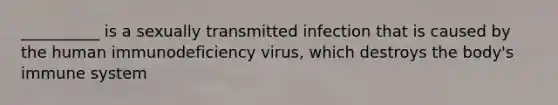 __________ is a sexually transmitted infection that is caused by the human immunodeficiency virus, which destroys the body's immune system