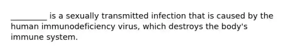 _________ is a sexually transmitted infection that is caused by the human immunodeficiency virus, which destroys the body's immune system.