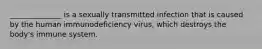 ______________ is a sexually transmitted infection that is caused by the human immunodeficiency virus, which destroys the body's immune system.