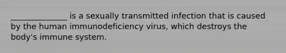 ______________ is a sexually transmitted infection that is caused by the human immunodeficiency virus, which destroys the body's immune system.