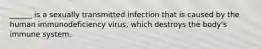 ______ is a sexually transmitted infection that is caused by the human immunodeficiency virus, which destroys the body's immune system.