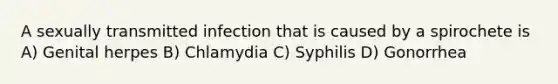 A sexually transmitted infection that is caused by a spirochete is A) Genital herpes B) Chlamydia C) Syphilis D) Gonorrhea