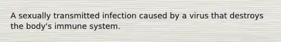 A sexually transmitted infection caused by a virus that destroys the body's immune system.