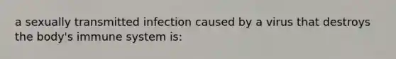 a sexually transmitted infection caused by a virus that destroys the body's immune system is: