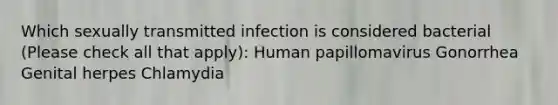 Which sexually transmitted infection is considered bacterial (Please check all that apply): Human papillomavirus Gonorrhea Genital herpes Chlamydia