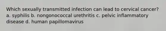 Which sexually transmitted infection can lead to cervical cancer? a. syphilis b. nongonococcal urethritis c. pelvic inflammatory disease d. human papillomavirus