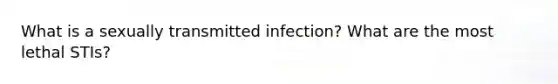 What is a sexually transmitted infection? What are the most lethal STIs?